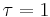 \tau=1\;