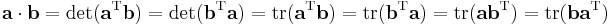 \mathbf{a} \cdot \mathbf{b} 
 = \det( \mathbf{a}^{\mathrm{T}}\mathbf{b} ) 
 = \det( \mathbf{b}^{\mathrm{T}}\mathbf{a} ) 
 = \mathrm{tr} ( \mathbf{a}^{\mathrm{T}}\mathbf{b} ) 
 = \mathrm{tr} ( \mathbf{b}^{\mathrm{T}}\mathbf{a} ) 
 = \mathrm{tr} ( \mathbf{a}\mathbf{b}^{\mathrm{T}} )
 = \mathrm{tr} ( \mathbf{b}\mathbf{a}^{\mathrm{T}} ) 