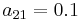 a_{21}=0.1