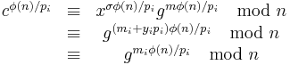  \begin{matrix} c^{\phi(n)/p_i} &\equiv& x^{\sigma \phi(n)/p_i} g^{m\phi(n)/p_i} \mod n\\ &\equiv& g^{(m_i %2B y_ip_i)\phi(n)/p_i} \mod n \\ &\equiv& g^{m_i\phi(n)/p_i} \mod n \end{matrix}