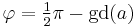  \varphi = \tfrac{1}{2}\pi - \operatorname{gd}(a) 