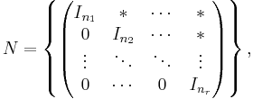 N=\left \{\begin{pmatrix}I_{n_1} & * & \cdots & * \\ 0 & I_{n_2} & \cdots & * \\ \vdots & \ddots & \ddots & \vdots \\ 0 & \cdots & 0 & I_{n_r}\end{pmatrix}\right\},