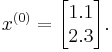  x^{(0)} =
        \begin{bmatrix}
           1.1 \\
           2.3 \\
        \end{bmatrix}.