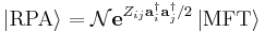 \left|\mathrm{RPA}\right\rangle=\mathcal{N}\mathbf{e}^{Z_{ij}\mathbf{a}_{i}^{\dagger}\mathbf{a}_{j}^{\dagger}/2}\left|\mathrm{MFT}\right\rangle