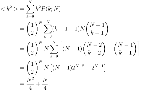 
\begin{align}
  <k^2> &= \sum_{k=0}^N k^2 P(k;N) \\
   &= \left(\frac{1}{2}\right)^N \sum_{k=0}^N (k-1 %2B 1) N \binom{N-1}{k-1} \\
   &= \left(\frac{1}{2}\right)^N N\sum_{k=0}^N \left[ (N-1)\binom{N-2}{k-2} %2B \binom{N-1}{k-1} \right] \\
   &= \left(\frac{1}{2}\right)^N N \left[ (N-1)2^{N-2} %2B 2^{N-1} \right] \\
   &= \frac{N^2}{4} %2B \frac{N}{4}.
\end{align}
