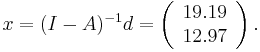 

x = (I - A)^{-1} d = \left(\begin{array}{c} 19.19 \\ 12.97 \end{array}\right).

