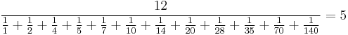 
 \frac{12}{\frac{1}{1}%2B\frac{1}{2}%2B\frac{1}{4}%2B\frac{1}{5}%2B\frac{1}{7}%2B\frac{1}{10}
%2B\frac{1}{14}%2B\frac{1}{20}%2B\frac{1}{28}%2B\frac{1}{35}%2B\frac{1}{70}%2B\frac{1}{140}}=5
