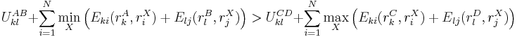 
U_{kl}^{AB} %2B \sum_{i=1}^{N} \min_{X} \left(E_{ki}(r_{k}^{A}, r_{i}^{X}) %2B E_{lj}(r_{l}^{B}, r_{j}^{X})\right) > U_{kl}^{CD} %2B \sum_{i=1}^{N} \max_{X} \left(E_{ki}(r_{k}^{C}, r_{i}^{X}) %2B E_{lj}(r_{l}^{D}, r_{j}^{X})\right)
