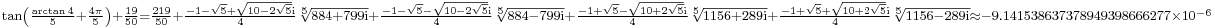 {}_{\tan\left(\frac{\arctan 4}{5}%2B\frac{4\pi}{5}\right)%2B\frac{19}{50}=\frac{219}{50}%2B\frac{-1-\sqrt5%2B\sqrt{10-2\sqrt5}{\rm{i}}}{4}\sqrt[5]{884%2B799{\rm{i}}}%2B\frac{-1-\sqrt5-\sqrt{10-2\sqrt5}{\rm{i}}}{4}\sqrt[5]{884-799{\rm{i}}}%2B\frac{-1%2B\sqrt5-\sqrt{10%2B2\sqrt5}{\rm{i}}}{4}\sqrt[5]{1156%2B289{\rm{i}}}%2B\frac{-1%2B\sqrt5%2B\sqrt{10%2B2\sqrt5}{\rm{i}}}{4}\sqrt[5]{1156-289{\rm{i}}}\approx -9.141538637378949398666277\times 10^{-6}}