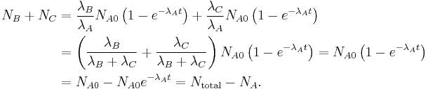  \begin{align} N_B %2B N_C & = \frac{\lambda_B}{\lambda_A} N_{A0} \left ( 1 - e^{-\lambda_A t} \right ) %2B \frac{\lambda_C}{\lambda_A} N_{A0} \left ( 1 -e^{-\lambda_A t} \right ) \\
 & = \left ( \frac{\lambda_B}{\lambda_B %2B \lambda_C} %2B \frac{\lambda_C}{\lambda_B %2B \lambda_C} \right ) N_{A0} \left ( 1 -e^{-\lambda_A t} \right ) = N_{A0} \left ( 1 -e^{-\lambda_A t} \right ) \\
 & = N_{A0} - N_{A0} e^{-\lambda_A t} = N_\mathrm{total} - N_A . \end{align} 