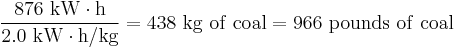 \frac{876 \ \mathrm{kW \cdot h}}{2.0 \ \mathrm{kW} \cdot \mathrm{h/kg}} = 438 \ \mathrm{kg \ of \ coal} = 966 \ \mathrm{pounds \ of \ coal}