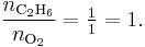  \frac{n_{\rm C_2H_6}}{n_{\rm O_2}} = \tfrac{1}{1} = 1. 