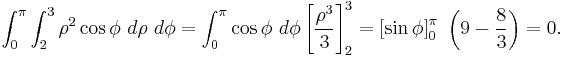 \int_0^\pi \int_2^3 \rho^2 \cos \phi \ d \rho \ d \phi = \int_0^\pi \cos \phi \ d \phi \left[ \frac{\rho^3}{3} \right]_2^3 = \left[ \sin \phi \right]_0^\pi \ \left(9 - \frac{8}{3} \right) = 0.