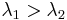 \lambda_1 > \lambda_2