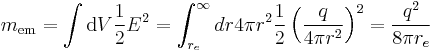 
m_\mathrm{em} = \int \operatorname{d}V  {1\over 2}E^2 = \int_{r_e}^\infty dr 4\pi r^2\frac{1}{2} \left( {q\over 4\pi r^2} \right) ^2 = {q^2 \over 8\pi r_e}
