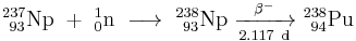 \mathrm{^{237}_{\ 93}Np\ %2B\ ^{1}_{0}n\ \longrightarrow \ ^{238}_{\ 93}Np\ \xrightarrow[2.117 \ d]{\beta^-} \ ^{238}_{\ 94}Pu}