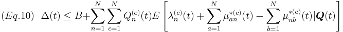 
(Eq. 10) \mbox{ } \mbox{ }  \Delta(t) \leq B %2B \sum_{n=1}^N\sum_{c=1}^NQ_n^{(c)}(t)E\left[\lambda_n^{(c)}(t) %2B \sum_{a=1}^N\mu_{an}^{*(c)}(t) - \sum_{b=1}^N\mu_{nb}^{*(c)}(t)|\boldsymbol{Q}(t)\right] 
