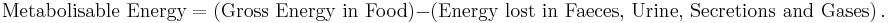 {\text{Metabolisable Energy}} = \left(\text{Gross Energy in Food}\right) - \left(\text{Energy lost in Faeces, Urine, Secretions and Gases}\right).