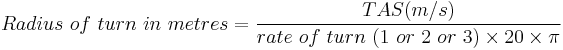 Radius\ of\ turn\ in\ metres = \frac{TAS(m/s) }{rate\ of\ turn\ (1\ or\ 2\ or\ 3)\times 20 \times \pi}