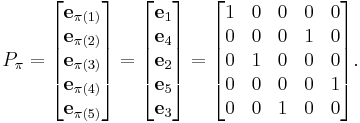 P_\pi 
= 
\begin{bmatrix}
\mathbf{e}_{\pi(1)} \\
\mathbf{e}_{\pi(2)} \\
\mathbf{e}_{\pi(3)} \\
\mathbf{e}_{\pi(4)} \\
\mathbf{e}_{\pi(5)} 
\end{bmatrix}
=
\begin{bmatrix}
\mathbf{e}_{1} \\
\mathbf{e}_{4} \\
\mathbf{e}_{2} \\
\mathbf{e}_{5} \\
\mathbf{e}_{3} 
\end{bmatrix}
=
\begin{bmatrix} 
1 & 0 & 0 & 0 & 0 \\
0 & 0 & 0 & 1 & 0 \\
0 & 1 & 0 & 0 & 0 \\
0 & 0 & 0 & 0 & 1 \\
0 & 0 & 1 & 0 & 0 
\end{bmatrix}.
