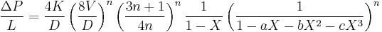 
\frac {\Delta P} {L} = \frac {4 K} {D} \left( \frac {8 V} {D} \right) ^ n \left( \frac {3 n %2B 1} {4 n} \right) ^ n \frac {1} {1 - X} \left( \frac {1} {1 - a X - b X^2 - cX^3} \right) ^ n
