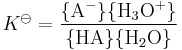 K standard is a ratio involving the chemical activities of the four species in equilibrium. The numerator of the ratio holds the activity of the deprotonated acid A minus, times that of the hydronium ion H 3 O %2B. The denominator holds the activity of the acid A H, times that of water, H 2 O.