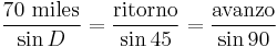  \frac {70 \text{ miles}}{\sin D} = \frac {\text{ritorno}}{\sin 45} = \frac {\text{avanzo}}{\sin 90}  