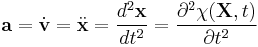 \ \mathbf a= \dot{\mathbf v} = \ddot{\mathbf x} =\frac{d^2\mathbf x}{dt^2}=\frac{\partial^2 \chi(\mathbf X,t)}{\partial t^2} 