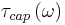 \tau_{cap}\left(\omega\right)