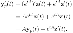 
\begin{align}
\mathbf{y}_p'(t) & = (e^{tA})'\mathbf{z}(t)%2Be^{tA}\mathbf{z}'(t) \\[6pt]
& = Ae^{tA}\mathbf{z}(t)%2Be^{tA}\mathbf{z}'(t) \\[6pt]
& = A\mathbf{y}_p(t)%2Be^{tA}\mathbf{z}'(t).
\end{align}
