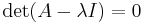 \det(A - \lambda I) = 0 \, 