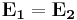 \mathbf{E_{1}} = \mathbf{E_{2}} 