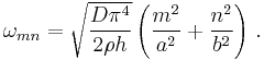 
  \omega_{mn} = \sqrt{\frac{D\pi^4}{2\rho h}}\left(\frac{m^2}{a^2} %2B \frac{n^2}{b^2}\right) \,.
