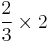 \frac{2}{3} \times 2