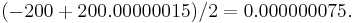 ( -200 %2B 200.00000015 ) / 2 = 0.000000075.