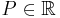 P \in \mathbb{R}