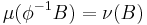 \mu (\phi^{-1}B) = \nu(B)