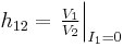   h_{12} = \left. \tfrac{ V_{1} }{ V_{2} } \right|_{I_{1}=0} 