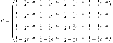  P= \begin{pmatrix} {{1\over4} %2B {3\over4}e^{-t\mu}} & {{1\over4} - {1\over4}e^{-t\mu}} & {{1\over4} - {1\over4}e^{-t\mu}} & {{1\over4} - {1\over4}e^{-t\mu}} \\\\ {{1\over4} - {1\over4}e^{-t\mu}} & {{1\over4} %2B {3\over4}e^{-t\mu}} & {{1\over4} - {1\over4}e^{-t\mu}} & {{1\over4} - {1\over4}e^{-t\mu}} \\\\ {{1\over4} - {1\over4}e^{-t\mu}} & {{1\over4} - {1\over4}e^{-t\mu}} & {{1\over4} %2B {3\over4}e^{-t\mu}} & {{1\over4} - {1\over4}e^{-t\mu}} \\\\ {{1\over4} - {1\over4}e^{-t\mu}} & {{1\over4} - {1\over4}e^{-t\mu}} & {{1\over4} - {1\over4}e^{-t\mu}} & {{1\over4} %2B {3\over4}e^{-t\mu}}  \end{pmatrix}