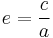  e = \frac{c}{a} 