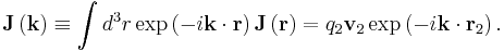  
 \mathbf J\left( \mathbf k \right)
\equiv  \int d^3r \exp\left( -i\mathbf k \cdot \mathbf r \right) \mathbf J\left( \mathbf r \right)
= q_2 \mathbf v_2 \exp\left( -i\mathbf k \cdot \mathbf r_2 \right)
  .