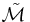 \tilde{\mathcal{M}}