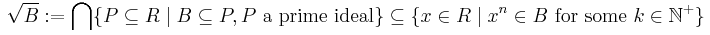 \sqrt{B}:=\bigcap\{ P\subseteq R \mid B \subseteq P, P \mbox{ a prime ideal} \}\subseteq\{x\in R\mid x^n\in B \mbox{ for some }k\in\mathbb{N}^%2B  \} \,