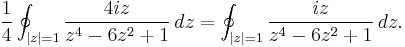  \frac{1}{4} \oint_{|z|=1} \frac{4 i z}{z^4 - 6z^2 %2B 1}\, dz =
\oint_{|z|=1} \frac{i z}{z^4 - 6z^2 %2B 1}\, dz
.