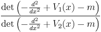  \frac{\det \left(-\frac{d^2}{dx^2} %2B V_1(x) - m\right)}{\det \left(-\frac{d^2}{dx^2} %2B V_2(x) - m\right)} 