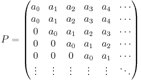 P = \begin{pmatrix}
a_0 & a_1 & a_2 & a_3 & a_4 & \cdots \\
a_0 & a_1 & a_2 & a_3 & a_4 & \cdots \\
0   & a_0 & a_1 & a_2 & a_3 & \cdots \\
0   & 0   & a_0 & a_1 & a_2 & \cdots \\
0   & 0   & 0   & a_0 & a_1 & \cdots \\
\vdots & \vdots & \vdots & \vdots & \vdots & \ddots
\end{pmatrix}