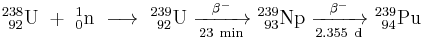 \mathrm{^{238}_{\ 92}U\ %2B\ ^{1}_{0}n\ \longrightarrow \ ^{239}_{\ 92}U\ \xrightarrow[23 \ min]{\beta^-} \ ^{239}_{\ 93}Np\ \xrightarrow[2.355 \ d]{\beta^-} \ ^{239}_{\ 94}Pu}