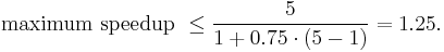 \text{maximum speedup } \le \frac{5}{1 %2B 0.75 \cdot (5 - 1)} = 1.25.