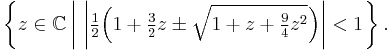  \left\{ z \in \mathbb{C} \left| \ \left| \tfrac12 \Big(1 %2B \tfrac32 z \pm\sqrt{1 %2B z %2B \tfrac94 z^2}\Big) \right| < 1 \right.\right\}.