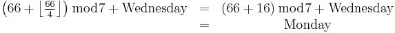 \begin{matrix}\left({66 %2B \left\lfloor{\frac{66}{4}}\right\rfloor}\right) \bmod 7%2B\rm{Wednesday} & = & \left(66%2B16\right) \bmod 7%2B\rm{Wednesday} \\
\ & = & \rm{Monday}\end{matrix}